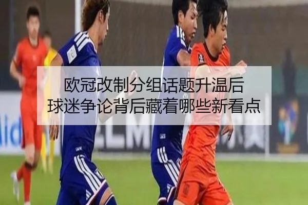 欧冠改制分组话题升温后 球迷争论背后藏着哪些新看点