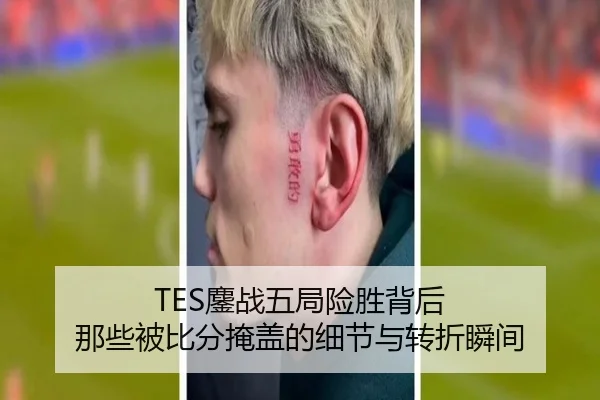 TES鏖战五局险胜背后 那些被比分掩盖的细节与转折瞬间