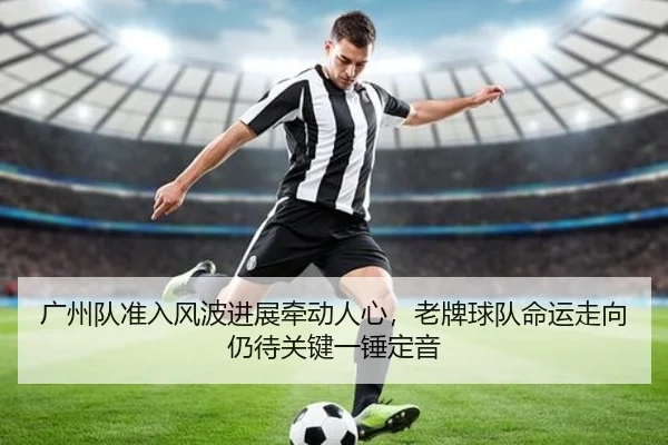广州队准入风波进展牵动人心，老牌球队命运走向仍待关键一锤定音（manguansports）